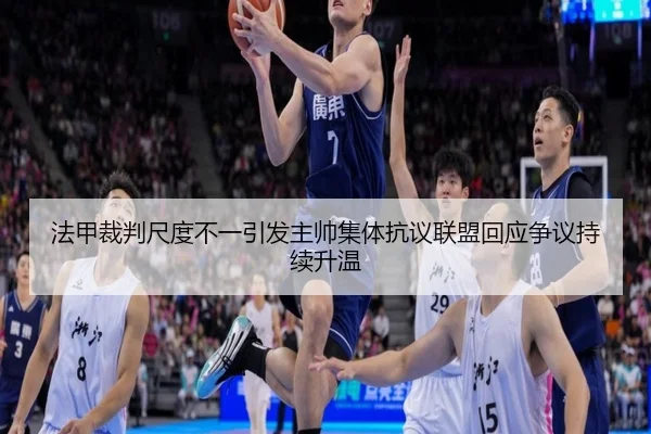 法甲裁判尺度不一引发主帅集体抗议联盟回应争议持续升温