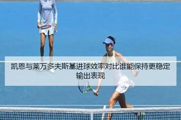 凯恩与莱万多夫斯基进球效率对比谁能保持更稳定输出表现