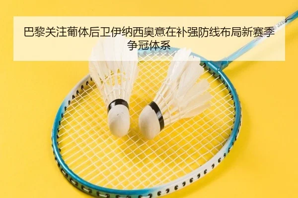 巴黎关注葡体后卫伊纳西奥意在补强防线布局新赛季争冠体系