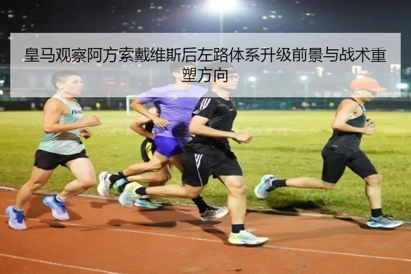 皇马观察阿方索戴维斯后左路体系升级前景与战术重塑方向