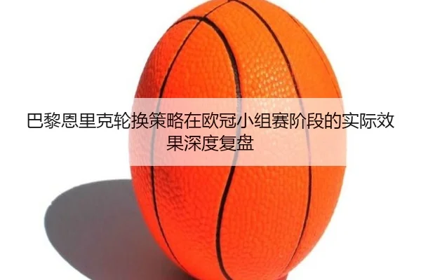 巴黎恩里克轮换策略在欧冠小组赛阶段的实际效果深度复盘
