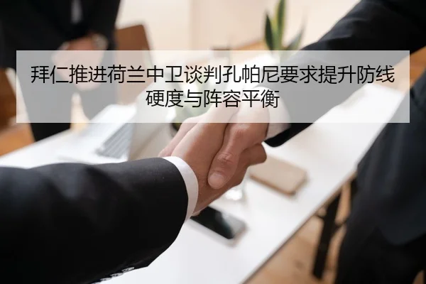 拜仁推进荷兰中卫谈判孔帕尼要求提升防线硬度与阵容平衡
