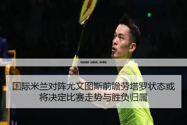国际米兰对阵尤文图斯前瞻劳塔罗状态或将决定比赛走势与胜负归属